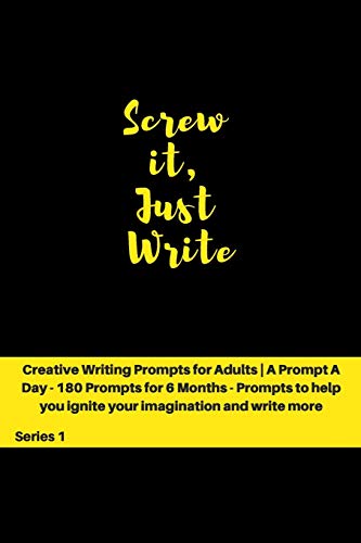 Screw it, Just Write: Creative Writing Prompts for Adults ' A Prompt A Day - 180 Prompts for 6 Months - Prompts to help you ignite your imagination and write more (Creative Writing Series)