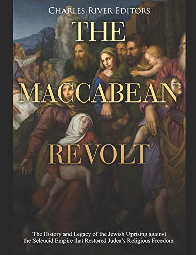 The Maccabean Revolt: The History and Legacy of the Jewish Uprising against the Seleucid Empire that Restored Judea’s Religious Freedom