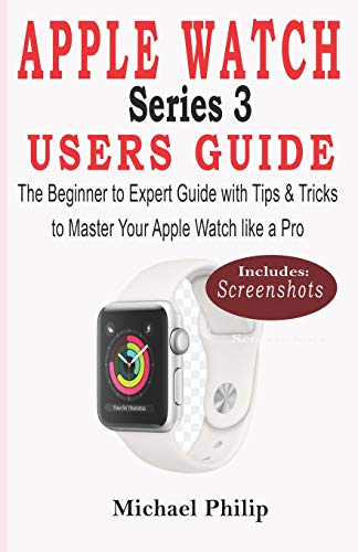 APPLE WATCH SERIES 3 USERS GUIDE: The Beginner to Expert Guide with Tips & Tricks to Master your Apple Watch like a Pro