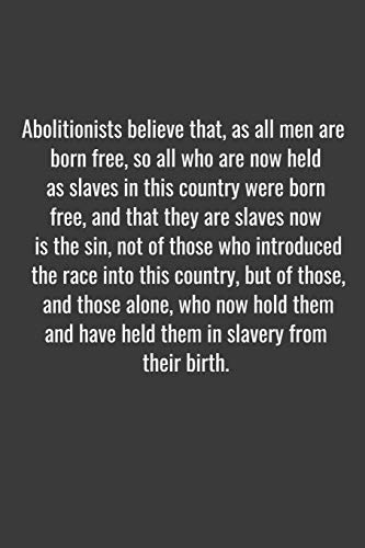 Abolitionists believe that, as all men are born free, so all who are now held as slaves in this country were born free, and that they are slaves now ... but of those, and those alone, who now