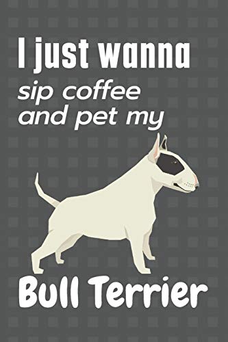 I just wanna sip coffee and pet my Bull Terrier: For Bull Terrier Dog Fans