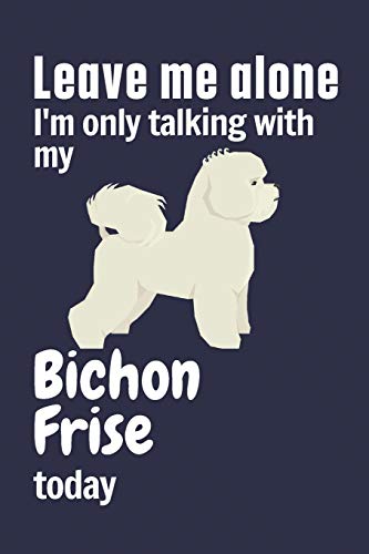 Leave me alone I'm only talking with my Bichon Frise today: For Bichon Frise Dog Fans