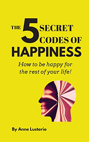 THE 5 SECRET CODES OF HAPPINESS: How to be happy for the rest of your life!