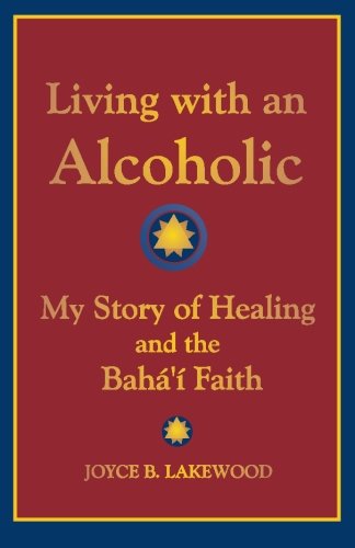 Living with an Alcoholic: My Story of Healing and the Baha'i Faith