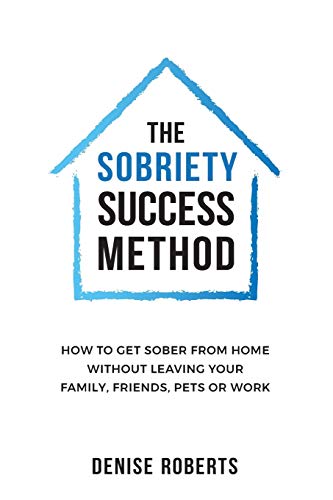 The Sobriety Success Method: How to get sober from home without leaving your family, friends, pets or work