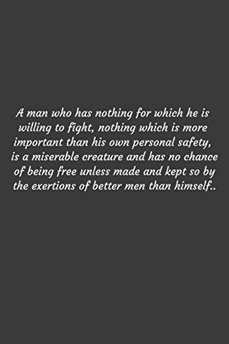 A man who has nothing for which he is willing to fight, nothing which is more important than his own personal safety, is a miserable creature and has ... of better men than himself.: Positive Qu