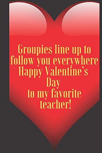 Groupies line up to follow you everywhere Happy Valentine???s Day to my favorite teacher!: 110 Pages, Size 6x9  Write in your Idea and Thoughts ,a Gift ... and high scool teacher in valentin's day