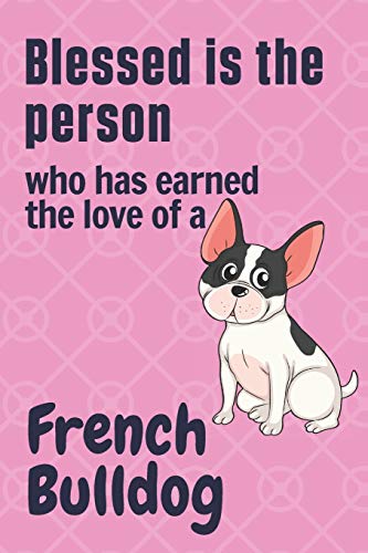 Blessed is the person who has earned the love of a French Bulldog: For French Bulldog Fans