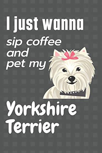 I just wanna sip coffee and pet my Yorkshire Terrier: For Yorkshire Terrier Dog Fans