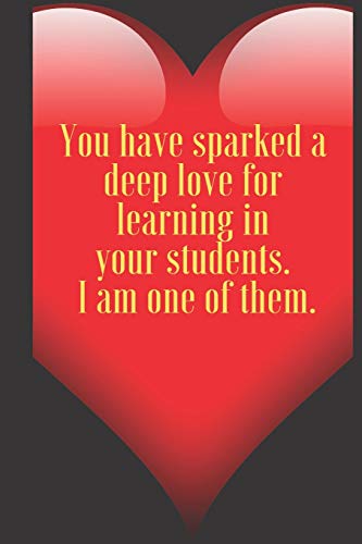 You have sparked a deep love for learning in your students. I am one of them .: 110 Pages, Size 6x9  Write in your Idea and Thoughts ,a Gift with ... and high scool teacher in valentin's day