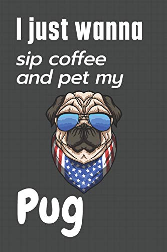 I just wanna sip coffee and pet my Pug: For Pug Dog Fans