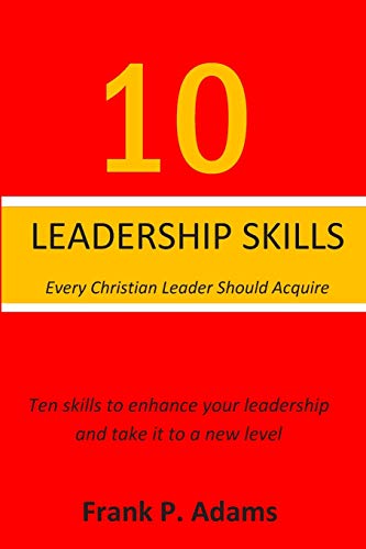 10 Leadership Skills Every Christian Leader Should Acquire: Ten Skills that will enhance your leadership and take it to a new level