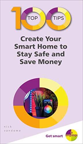100 Top Tips - Create Your Smart Home to Stay Safe and Save Money (100 Top Tips - In Easy Steps)