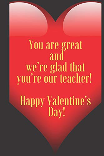 You are great and we???re glad that you???re our teacher ! Happy Valentine???s Day !: 110 Pages, Size 6x9  Write in your Idea and Thoughts ,a Gift with ... and high scool teacher in valentin's day