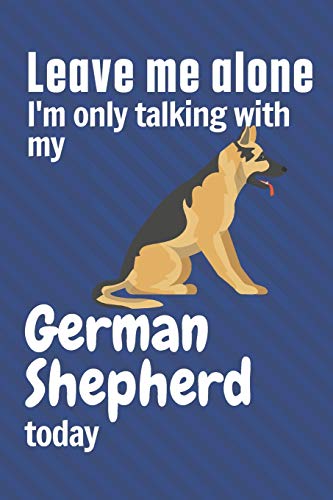 Leave me alone I'm only talking with my German Shepherd today: For German Shepherd Dog Fans