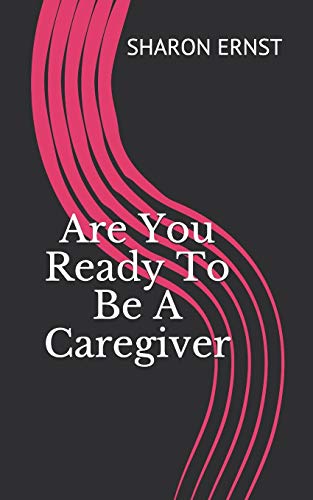 Are You Ready To Be A Caregiver: Deciding To Be A Caregiver