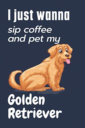 I just wanna sip coffee and pet my Golden Retriever: For Golden Retriever Dog Fans