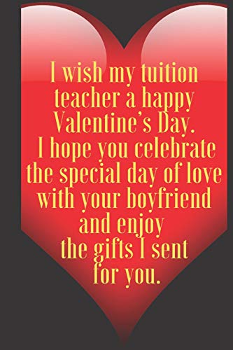 I wish my tuition teacher a happy Valentine???s Day. I hope you celebrate the special day of love with your boyfriend and en: 110 Pages, Size 6x9  Write ... and high scool teacher in valentin's day