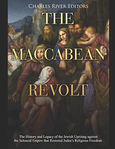 The Maccabean Revolt: The History and Legacy of the Jewish Uprising against the Seleucid Empire that Restored Judea’s Religious Freedom by Charles River Editors