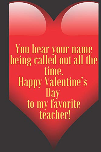 You hear your name being called out all the time. Happy Valentine?ÇÖs Day to my favorite teacher!: 110 Pages, Size 6x9  Write in your Idea and Thoughts ... and high school teacher in valentin's day