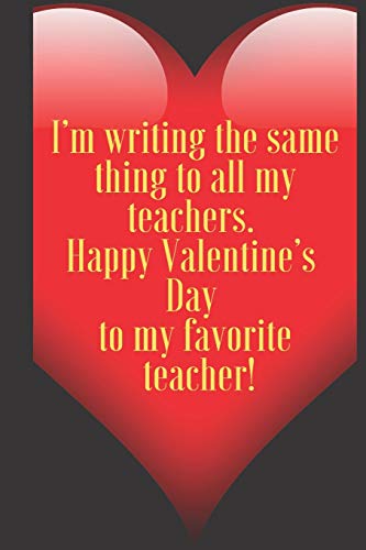 I???m writing the same thing to all my teachers.  Happy Valentine???s  Day  to my favorite  teacher!: 110 Pages, Size 6x9  Write in your Idea and Thoughts ... and high scool teacher in valentin's day