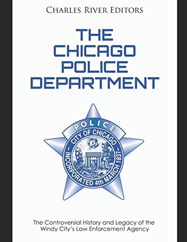 The Chicago Police Department: The Controversial History and Legacy of the Windy City’s Law Enforcement Agency by Charles River Editors