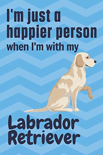 I'm just a happier person when I'm with my Labrador Retriever: For Labrador Retriever Dog Fans