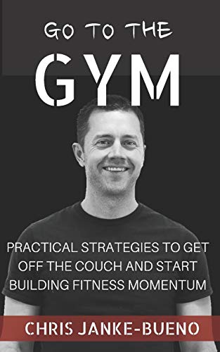 Go To The Gym: Practical Strategies To Get Off The Couch And Start Building Fitness Momentum
