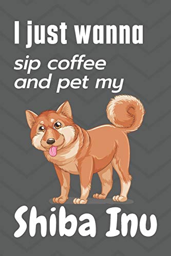 I just wanna sip coffee and pet my Shiba Inu: For Shiba Inu Dog Fans