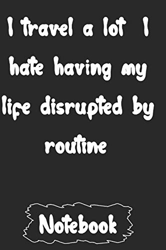 I travel a lot  I hate having my life disrupted by routine.