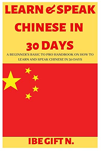 LEARN & SPEAK CHINESE IN 30 DAYS: A Beginner???s Basic to Pro Handbook on How to Learn and Speak Chinese in 30 Days