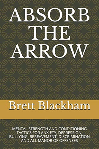 ABSORB THE ARROW: MENTAL STRENGTH AND CONDITIONING TACTICS FOR ANXIETY, DEPRESSION, BULLYING, BEREAVEMENT, DISCRIMINATION AND ALL MANOR OF OFFENSES