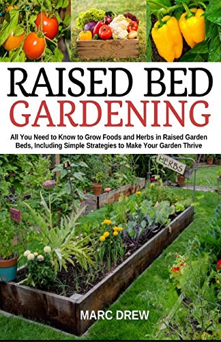 Raised Bed Gardening: All You Need to Know to Grow Foods and Herbs in Raised Beds, Including Simple Strategies to Make Your Garden Thrive
