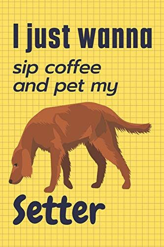 I just wanna sip coffee and pet my Setter: For Setter Dog Fans