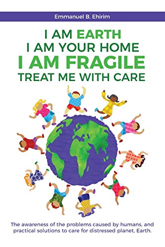 I am Earth I am Your Home I am Fragile: Treat Me With Care: The awareness of the problems caused by humans, and practical solutions to care for distressed planet, Earth.