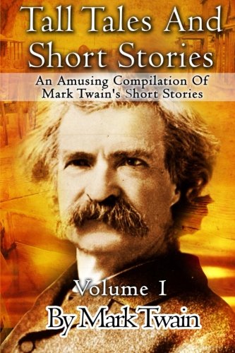 Tall Tales And Short Stories: An Amusing Compilation Of Mark Twain's Short Stories (Classic Novels) (Volume 1)