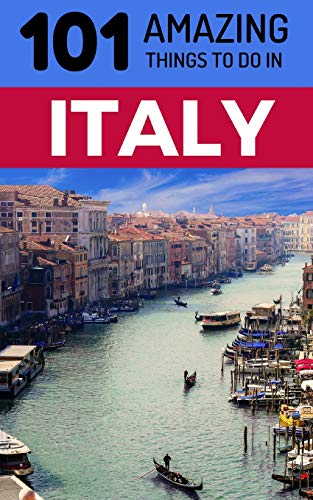 101 Amazing Things to Do in Italy: Italy Travel Guide (Rome Travel, Florence Travel, Tuscany Travel, Venice Travel, Milan Travel)