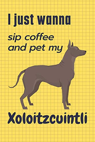 I just wanna sip coffee and pet my Xoloitzcuintli: For Xoloitzcuintli Dog Fans