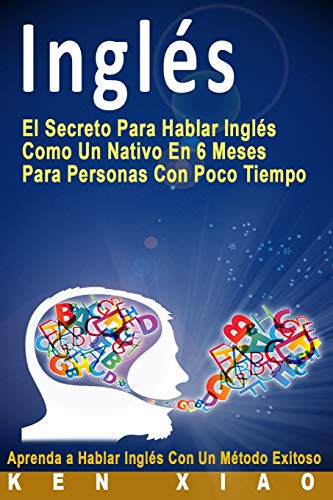 Ingl???s: El Secreto Para Hablar Ingl???s Como Un Nativo En 6 Meses Para Personas Con Poco Tiempo (Spanish Edition)
