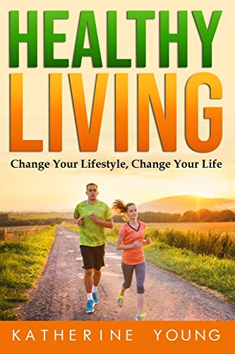 HEALTHY LIVING: Change Your Lifestyle, Change Your Life