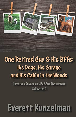 One Retired Guy and His BFFs: His Dogs, His Garage and His Cabin in the Woods (Humorous Essays on Life After Retirement)