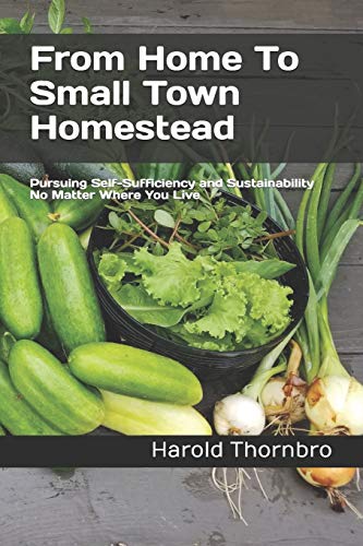 From Home To Small Town Homestead: Pursuing Self-Sufficiency and Sustainability No Matter Where You Live