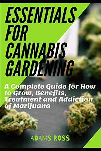 Essentials for Cannabis Gardening: A Complete Guide for How to Grow, Benefits, Treatment and Addiction of Marijuana