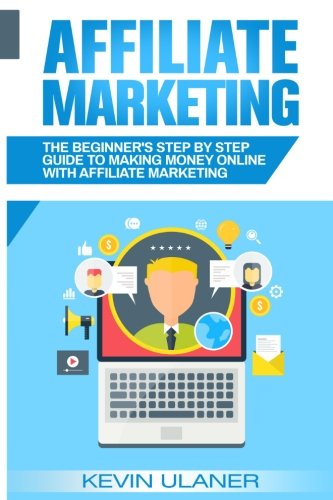 Affiliate Marketing: The Beginner's Step By Step Guide To Making Money Online With Affiliate Marketing