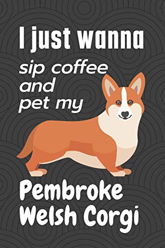 I just wanna sip coffee and pet my Pembroke Welsh Corgi: For Pembroke Welsh Corgi Dog Fans