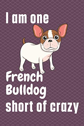 I am one French Bulldog short of crazy: For French Bulldog Fans