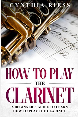 How to Play the Clarinet: A Beginner???s Guide to Learn How to Play the Clarinet