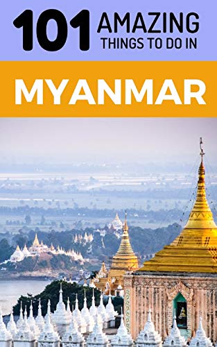 101 Amazing Things to Do in Myanmar: Myanmar Travel Guide (Yangon Travel Guide, Mandalay Travel, Bagan Travel, Backpacking Myanmar, Southeast Asia Travel Guide)