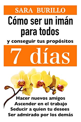 COMO SER UN IMAN PARA TODOS Y CONSEGUIR TUS PROPOSITOS 7 DIAS: Hacer nuevos amigos, ascender en el trabajo, seducir a quien tu desees, ser admirado por los dem?s (Sara Burillo) (Spanish Edition)