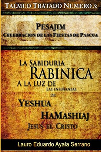 Talmud Tratado N?mero 3: Pesajim. Celebraci?n de las Fiestas de Pascua: La Sabidur?a Rab?nica a la Luz de las Ense?anzas de Yesh?a HaMashiaj, Jes?s el Cristo (Volume 3) (Spanish Edition)